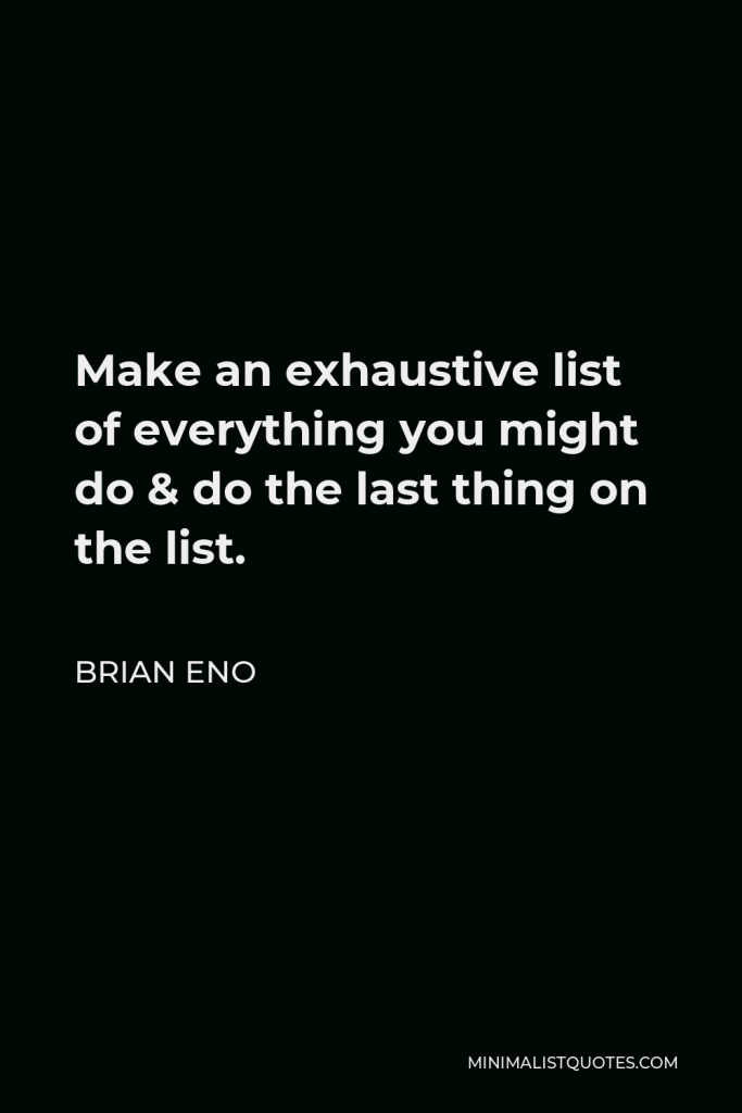 Brian Eno Quote - Make an exhaustive list of everything you might do & do the last thing on the list.
