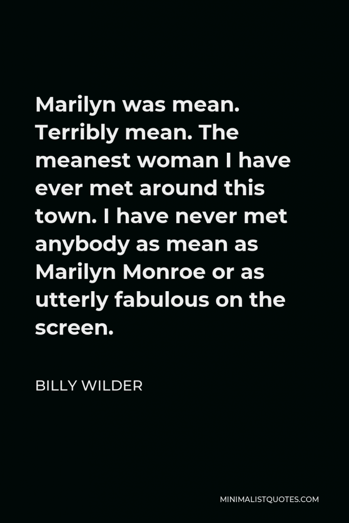Billy Wilder Quote - Marilyn was mean. Terribly mean. The meanest woman I have ever met around this town. I have never met anybody as mean as Marilyn Monroe or as utterly fabulous on the screen.