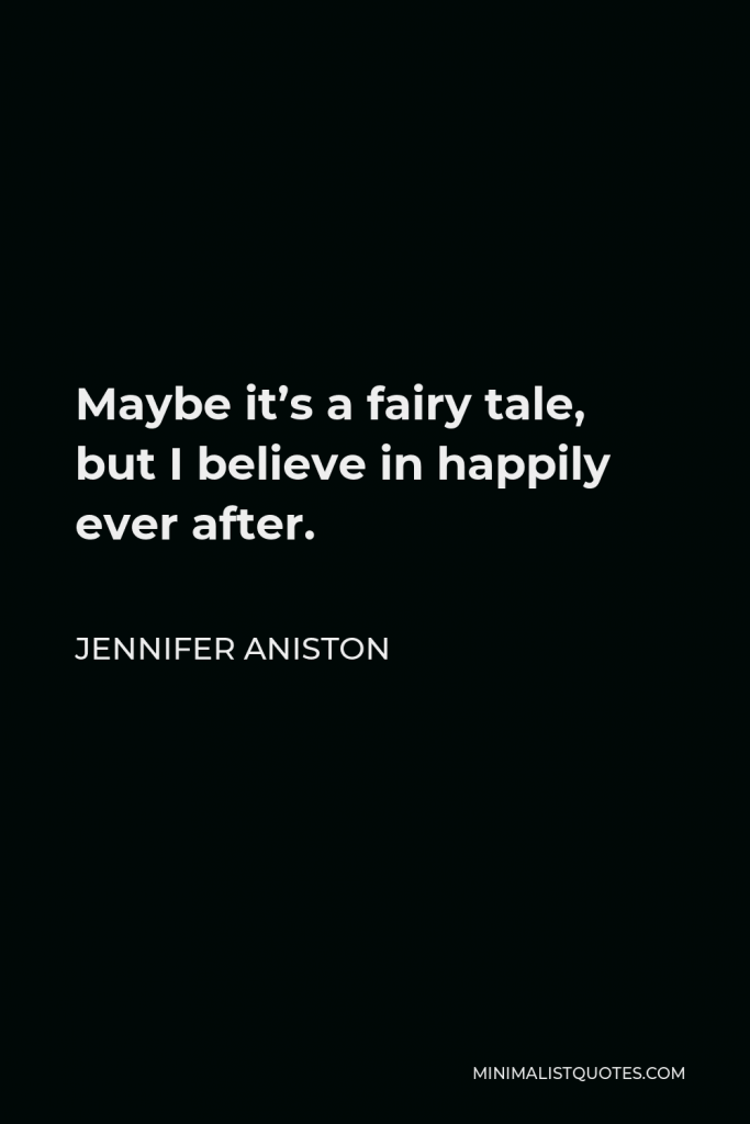 Jennifer Aniston Quote - Maybe it’s a fairy tale, but I believe in happily ever after.
