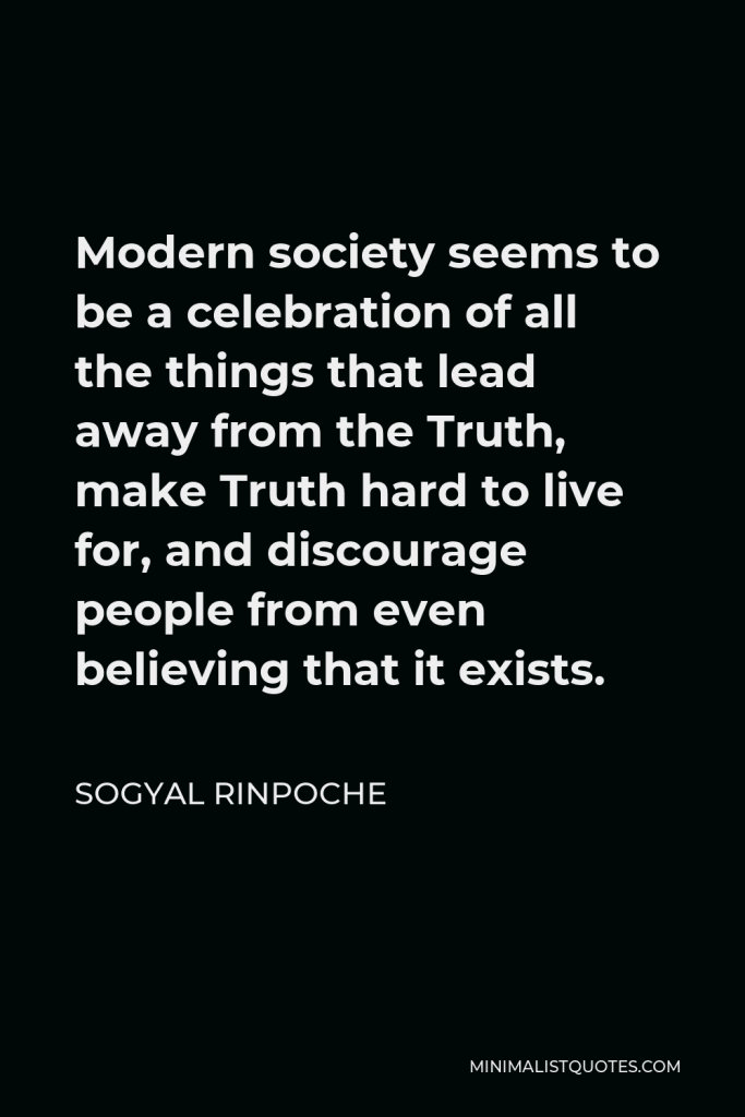 Sogyal Rinpoche Quote - Modern society seems to be a celebration of all the things that lead away from the Truth, make Truth hard to live for, and discourage people from even believing that it exists.