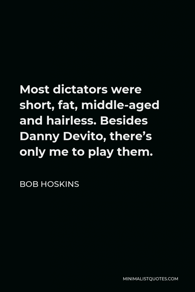 Bob Hoskins Quote - Most dictators were short, fat, middle-aged and hairless. Besides Danny Devito, there’s only me to play them.