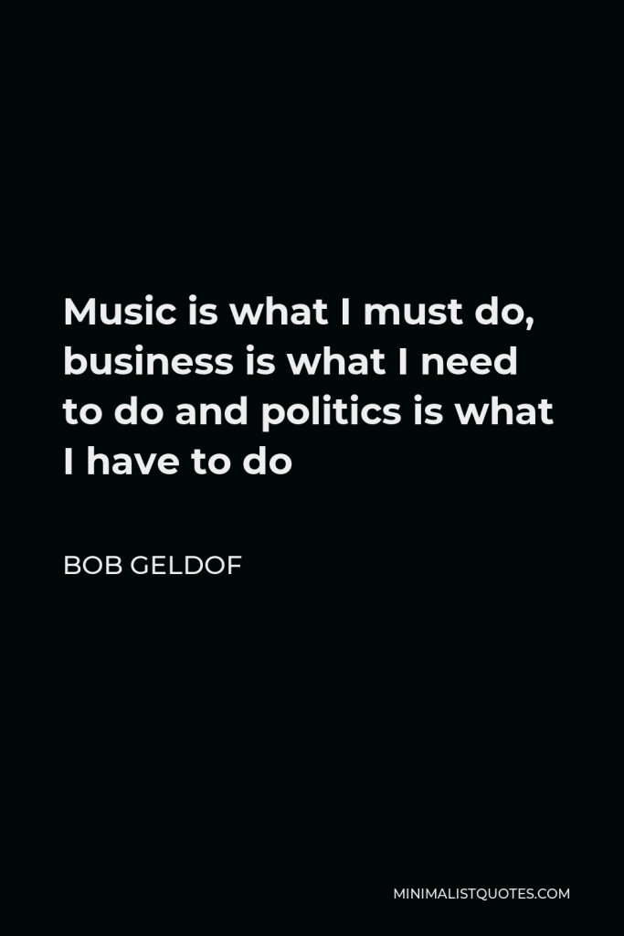 Bob Geldof Quote - Music is what I must do, business is what I need to do and politics is what I have to do