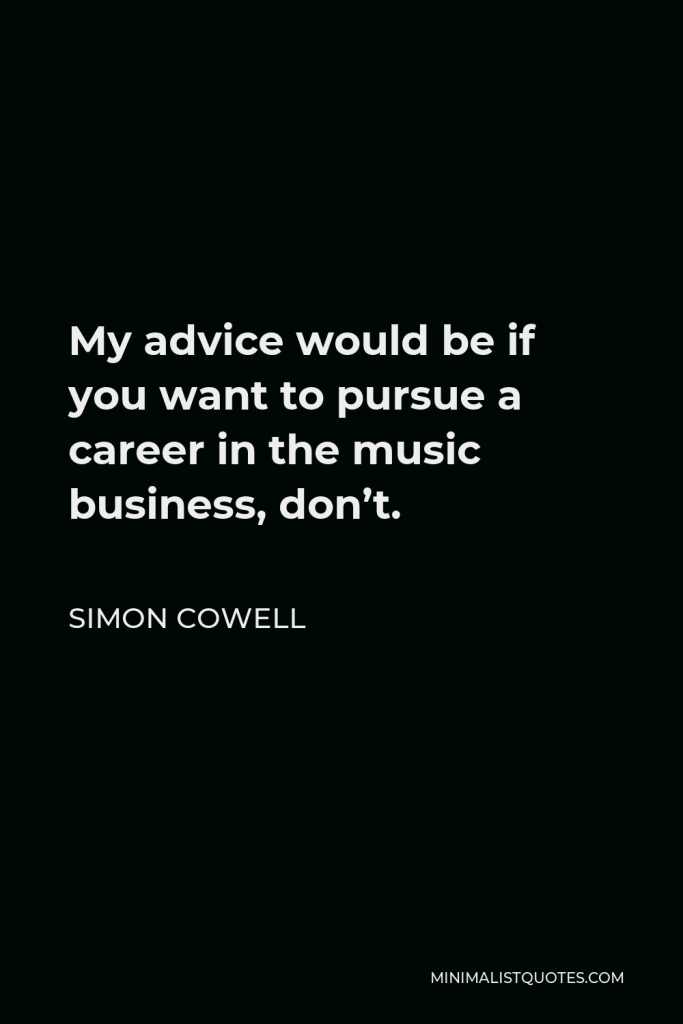 Simon Cowell Quote - My advice would be if you want to pursue a career in the music business, don’t.