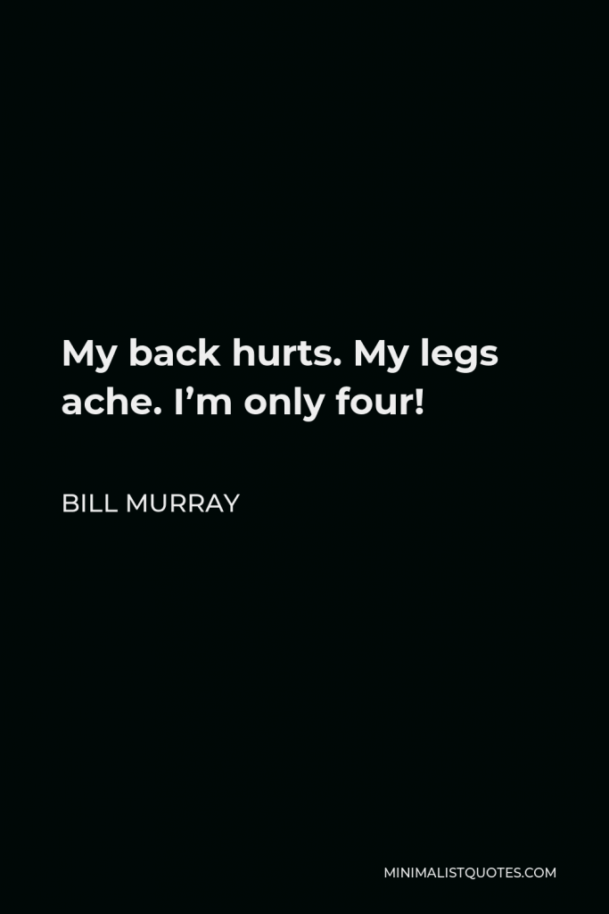 Bill Murray Quote - My back hurts. My legs ache. I’m only four!