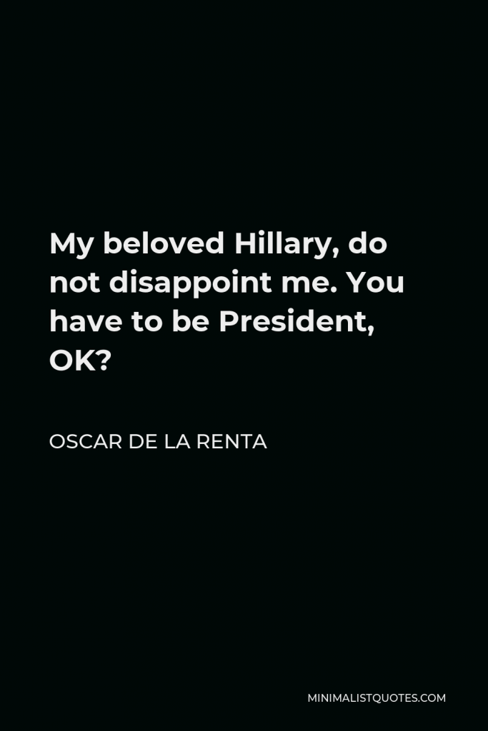 Oscar de la Renta Quote - My beloved Hillary, do not disappoint me. You have to be President, OK?