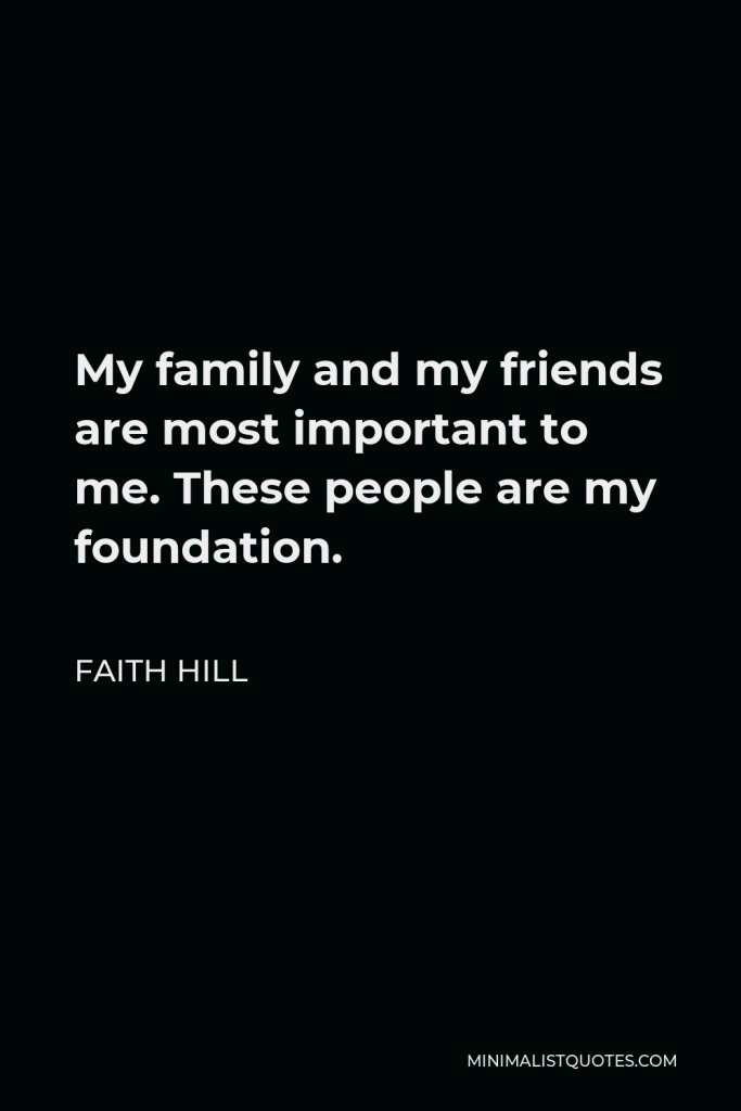 Faith Hill Quote - My family and my friends are most important to me. These people are my foundation.