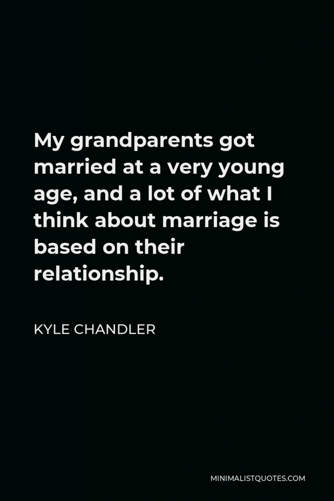Kyle Chandler Quote - My grandparents got married at a very young age, and a lot of what I think about marriage is based on their relationship.