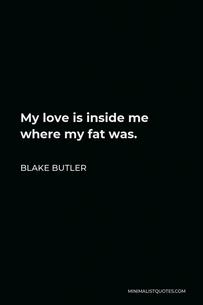 Blake Butler Quote - My love is inside me where my fat was.