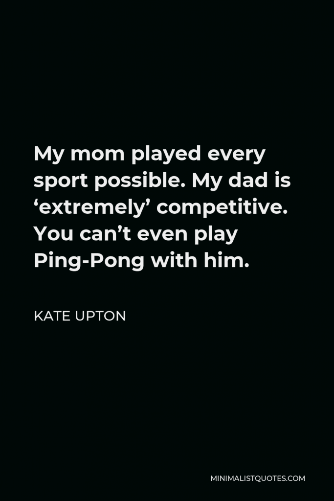 Kate Upton Quote - My mom played every sport possible. My dad is ‘extremely’ competitive. You can’t even play Ping-Pong with him.