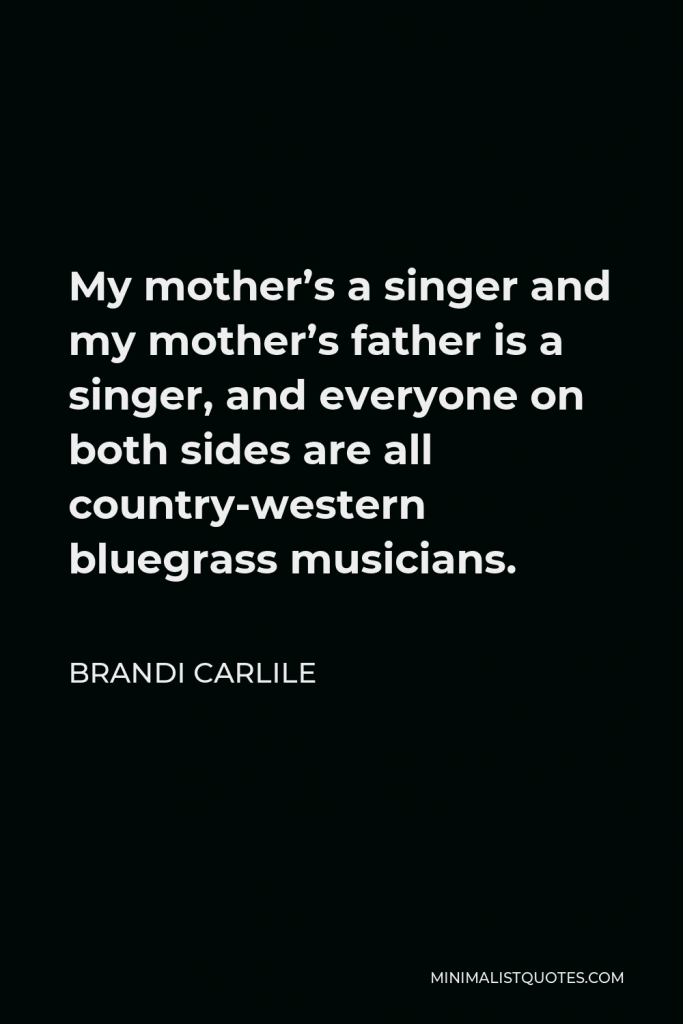 Brandi Carlile Quote - My mother’s a singer and my mother’s father is a singer, and everyone on both sides are all country-western bluegrass musicians.