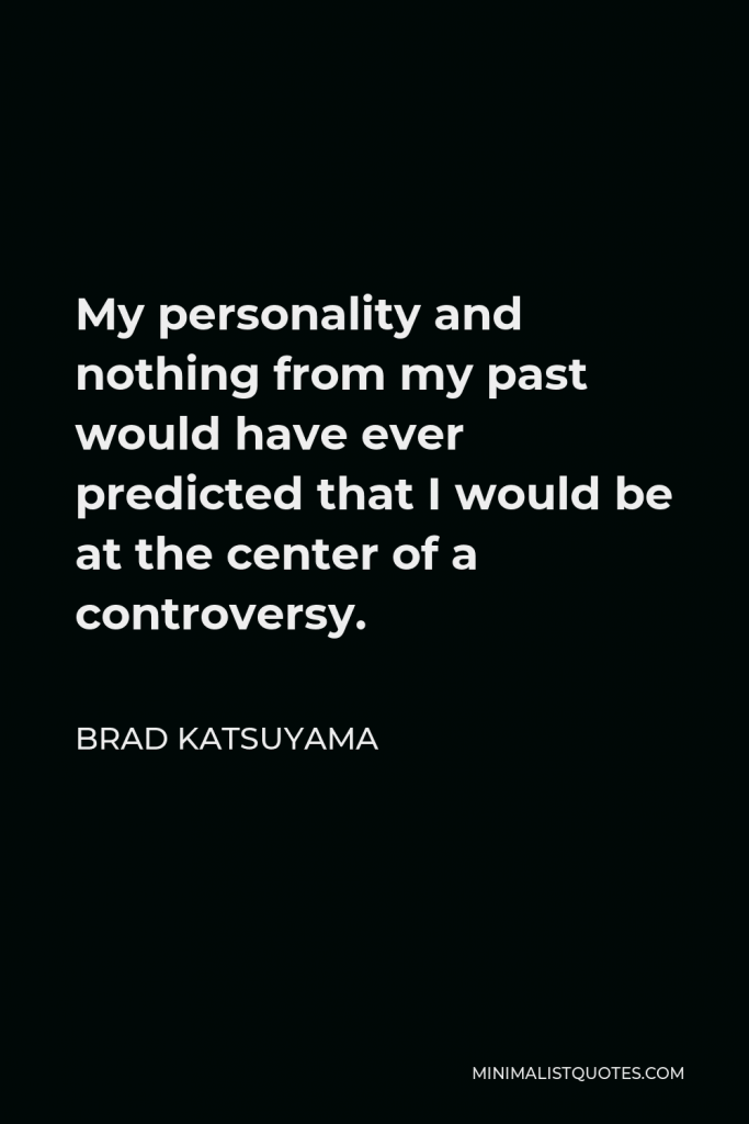 Brad Katsuyama Quote - My personality and nothing from my past would have ever predicted that I would be at the center of a controversy.
