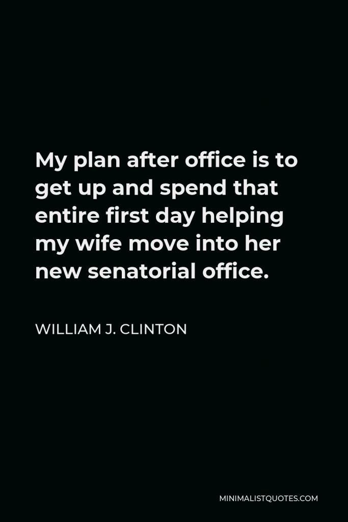 William J. Clinton Quote - My plan after office is to get up and spend that entire first day helping my wife move into her new senatorial office.