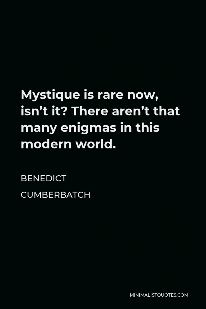 Benedict Cumberbatch Quote - Mystique is rare now, isn’t it? There aren’t that many enigmas in this modern world.