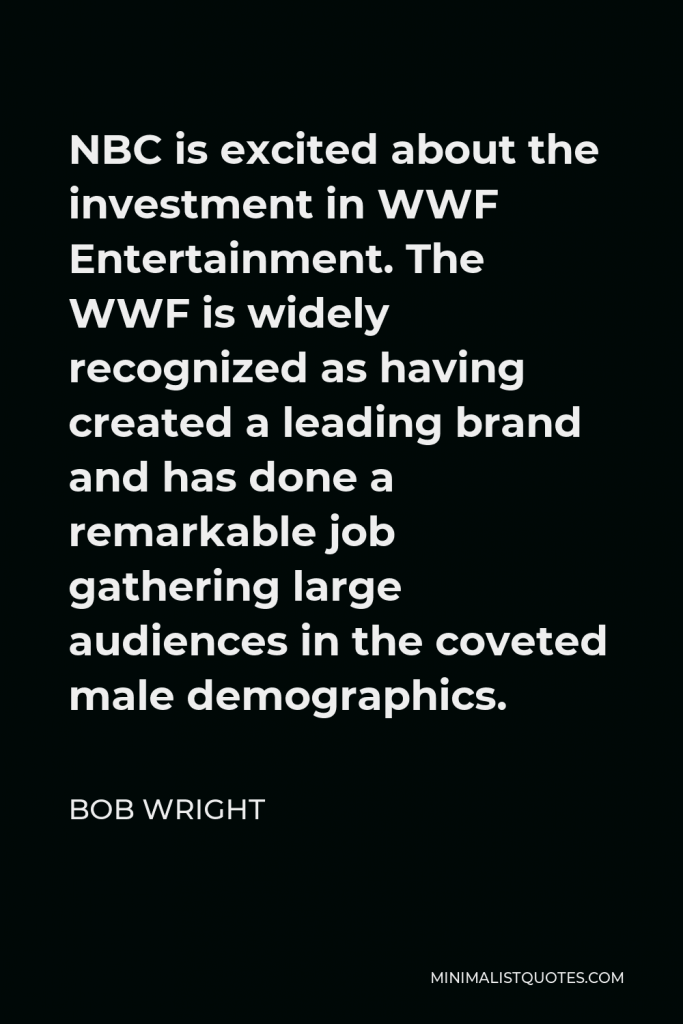 Bob Wright Quote - NBC is excited about the investment in WWF Entertainment. The WWF is widely recognized as having created a leading brand and has done a remarkable job gathering large audiences in the coveted male demographics.