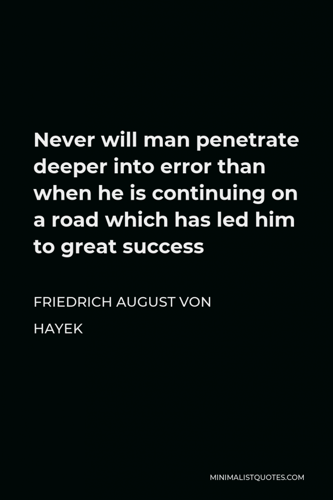 Friedrich August von Hayek Quote - Never will man penetrate deeper into error than when he is continuing on a road which has led him to great success
