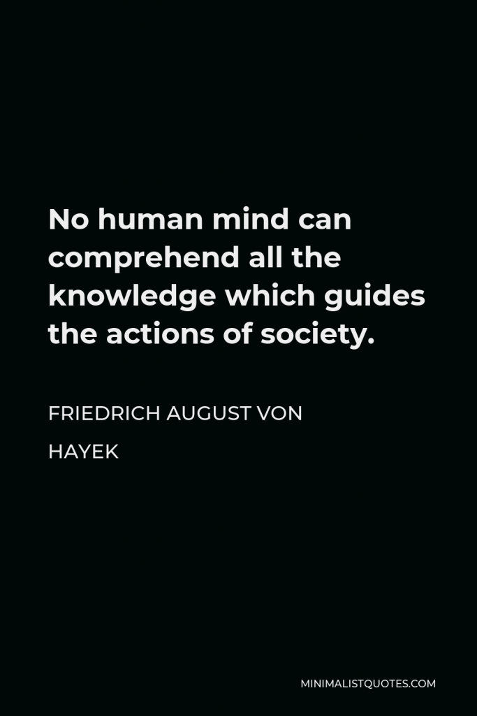 Friedrich August von Hayek Quote - No human mind can comprehend all the knowledge which guides the actions of society.
