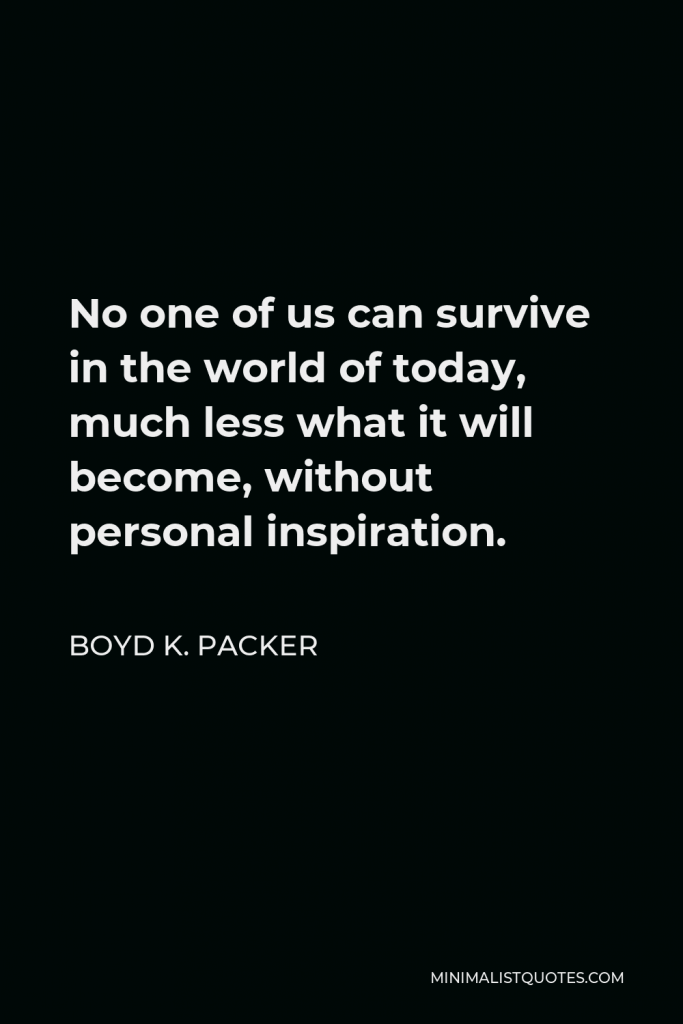 Boyd K. Packer Quote - No one of us can survive in the world of today, much less what it will become, without personal inspiration.