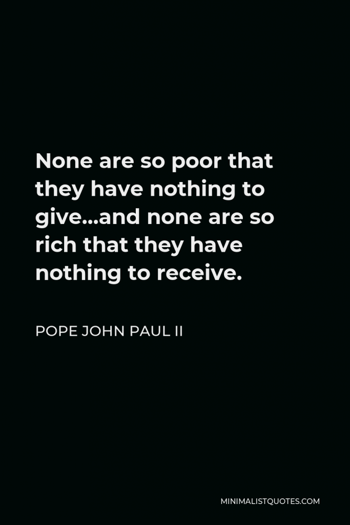 Pope John Paul II Quote - None are so poor that they have nothing to give…and none are so rich that they have nothing to receive.