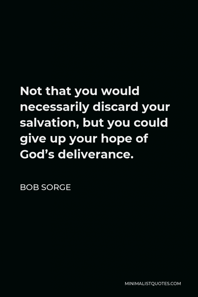 Bob Sorge Quote - Not that you would necessarily discard your salvation, but you could give up your hope of God’s deliverance.