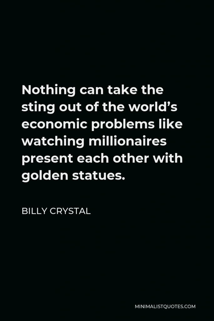 Billy Crystal Quote - Nothing can take the sting out of the world’s economic problems like watching millionaires present each other with golden statues.