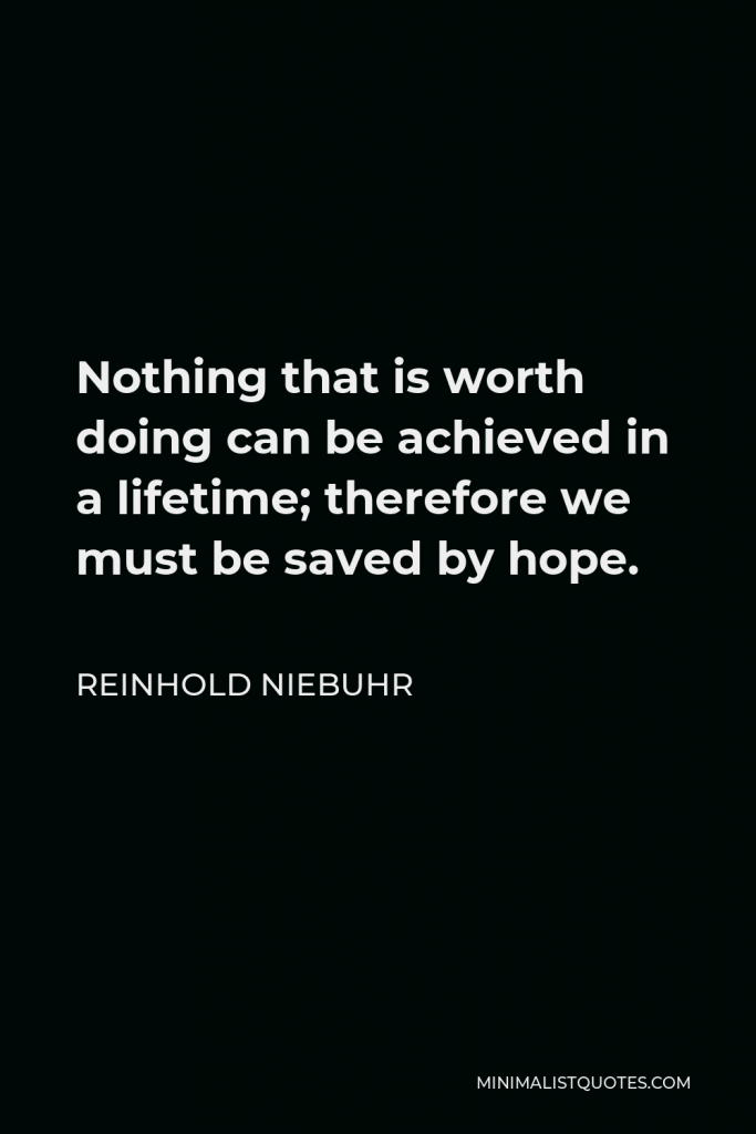 Reinhold Niebuhr Quote - Nothing that is worth doing can be achieved in a lifetime; therefore we must be saved by hope.