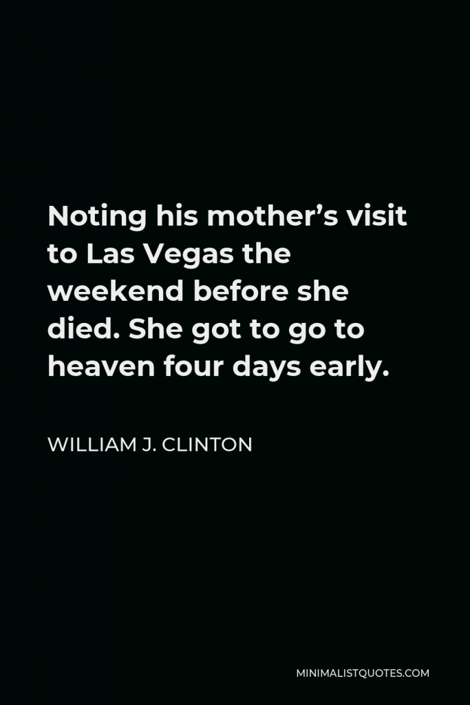 William J. Clinton Quote - Noting his mother’s visit to Las Vegas the weekend before she died. She got to go to heaven four days early.
