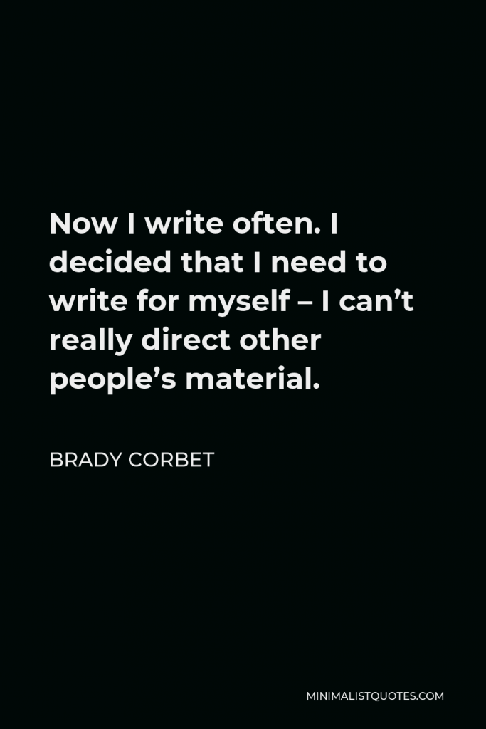 Brady Corbet Quote - Now I write often. I decided that I need to write for myself – I can’t really direct other people’s material.