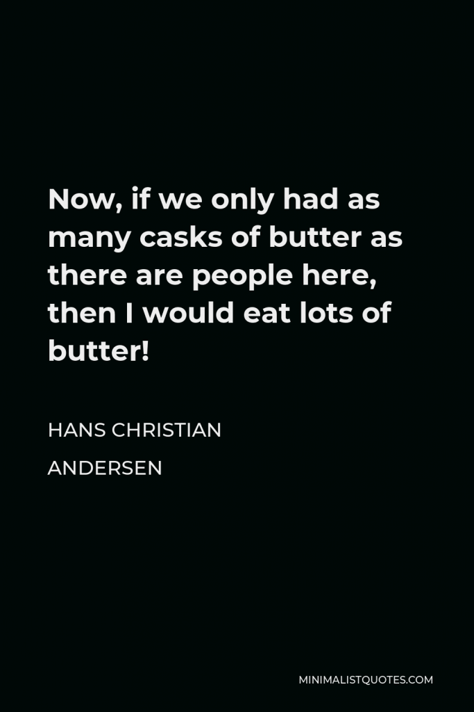 Hans Christian Andersen Quote - Now, if we only had as many casks of butter as there are people here, then I would eat lots of butter!