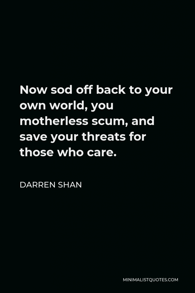 Darren Shan Quote - Now sod off back to your own world, you motherless scum, and save your threats for those who care.
