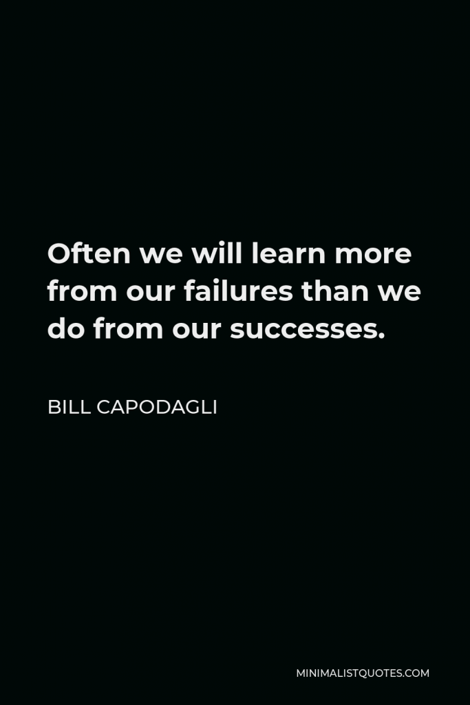 Bill Capodagli Quote - Often we will learn more from our failures than we do from our successes.