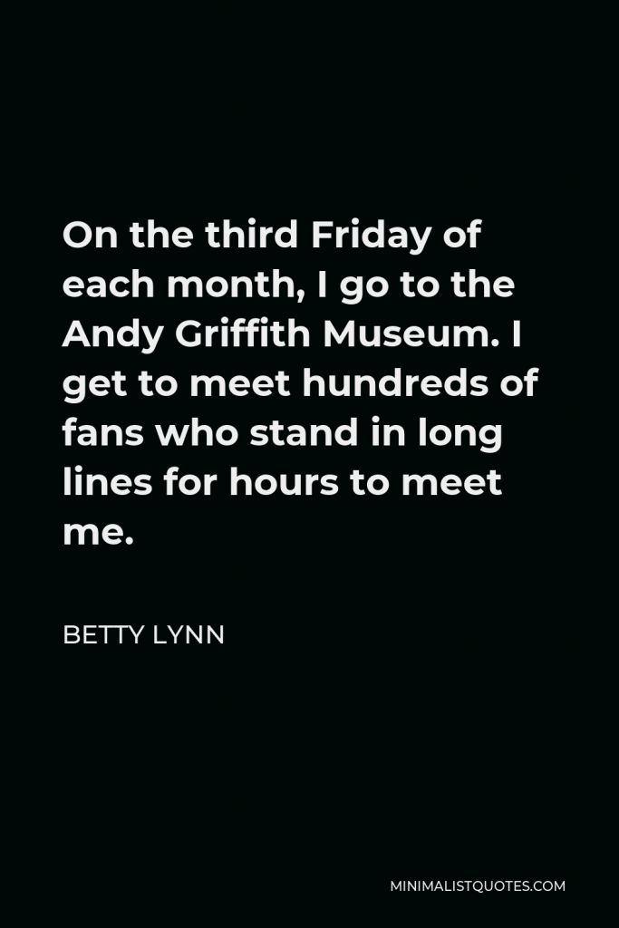 Betty Lynn Quote - On the third Friday of each month, I go to the Andy Griffith Museum. I get to meet hundreds of fans who stand in long lines for hours to meet me.