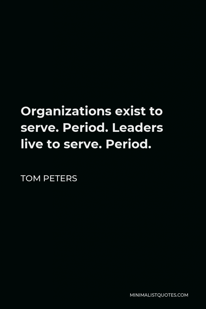 Tom Peters Quote - Organizations exist to serve. Period. Leaders live to serve. Period.