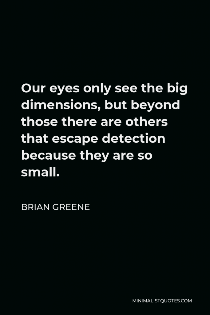 Brian Greene Quote - Our eyes only see the big dimensions, but beyond those there are others that escape detection because they are so small.