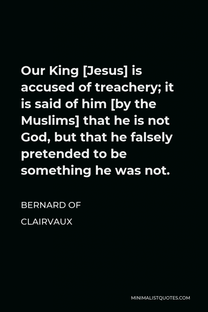 Bernard of Clairvaux Quote - Our King [Jesus] is accused of treachery; it is said of him [by the Muslims] that he is not God, but that he falsely pretended to be something he was not.