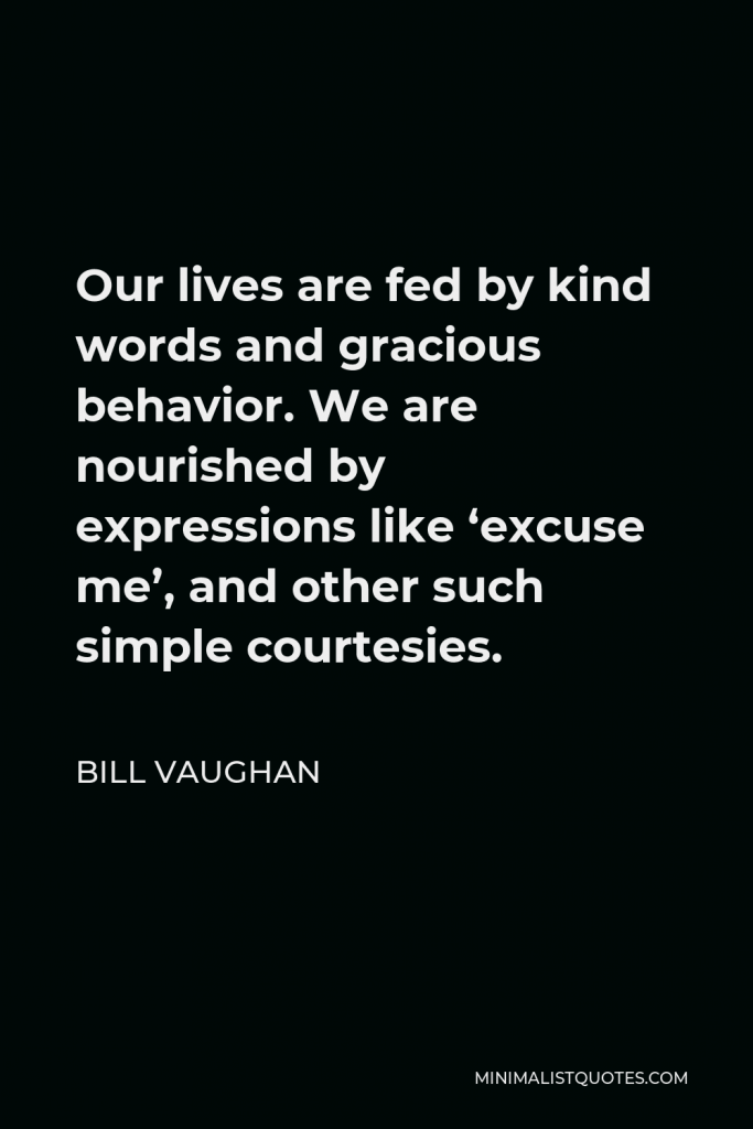 Bill Vaughan Quote - Our lives are fed by kind words and gracious behavior. We are nourished by expressions like ‘excuse me’, and other such simple courtesies.