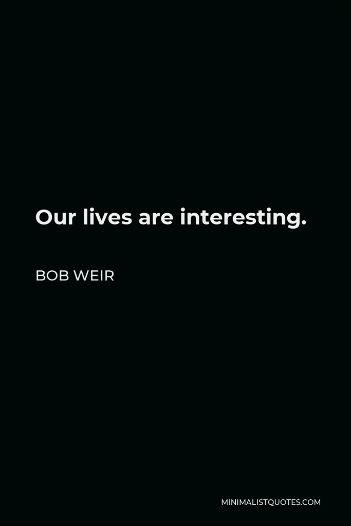 Bob Weir Quote - Our lives are interesting.
