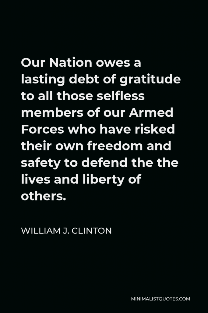 William J. Clinton Quote - Our Nation owes a lasting debt of gratitude to all those selfless members of our Armed Forces who have risked their own freedom and safety to defend the the lives and liberty of others.