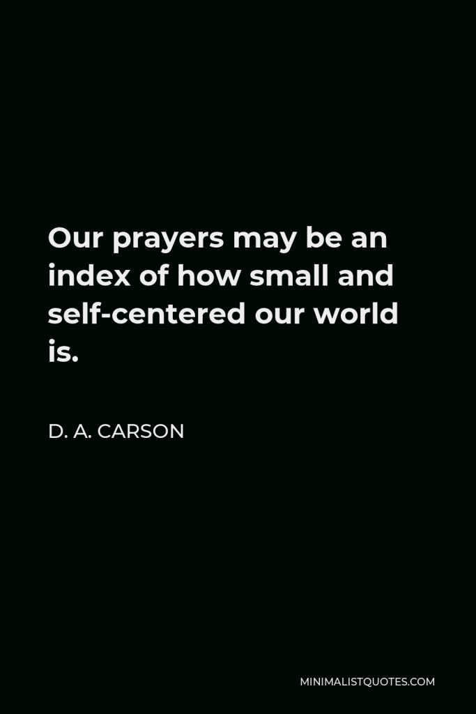 D. A. Carson Quote - Our prayers may be an index of how small and self-centered our world is.