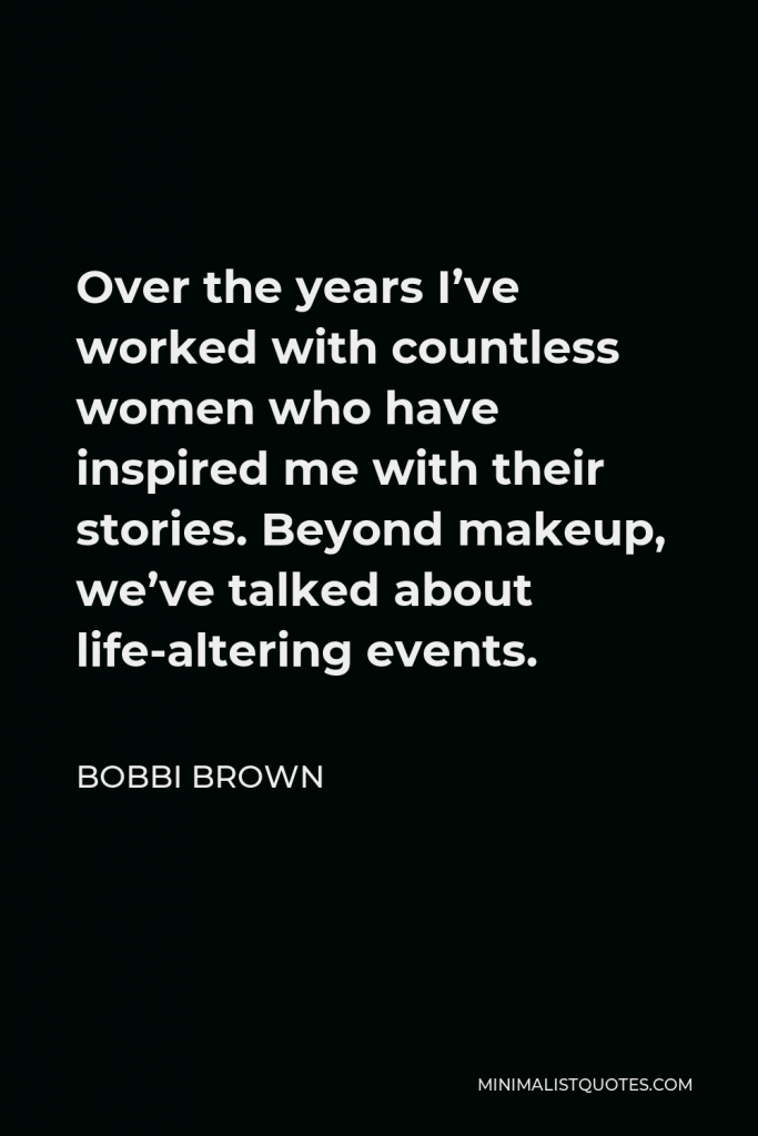 Bobbi Brown Quote - Over the years I’ve worked with countless women who have inspired me with their stories. Beyond makeup, we’ve talked about life-altering events.
