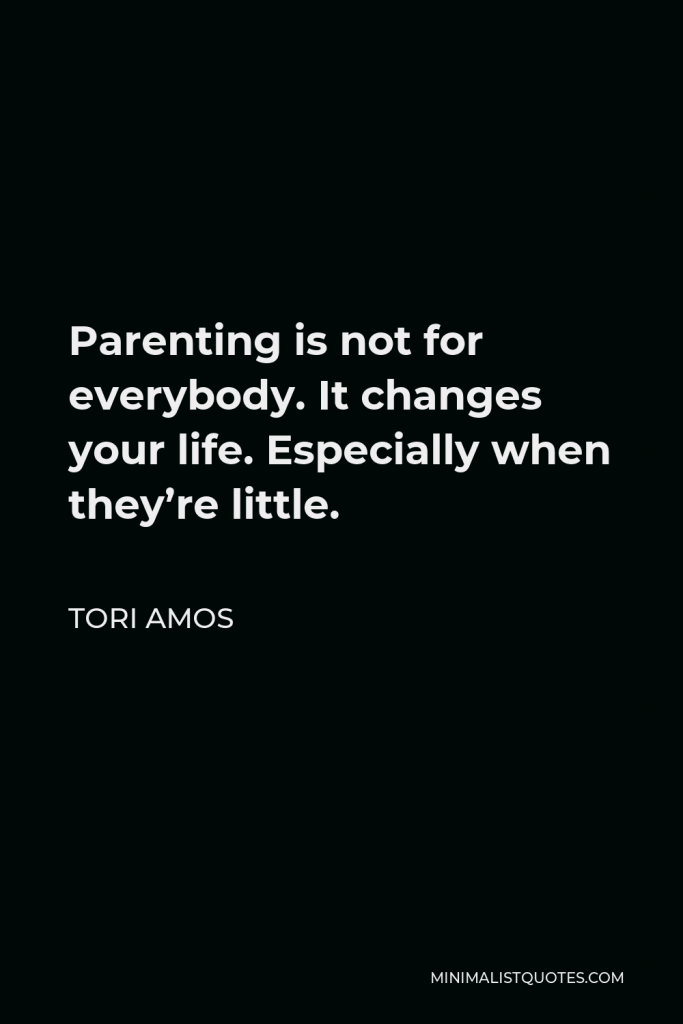 Tori Amos Quote - Parenting is not for everybody. It changes your life. Especially when they’re little.