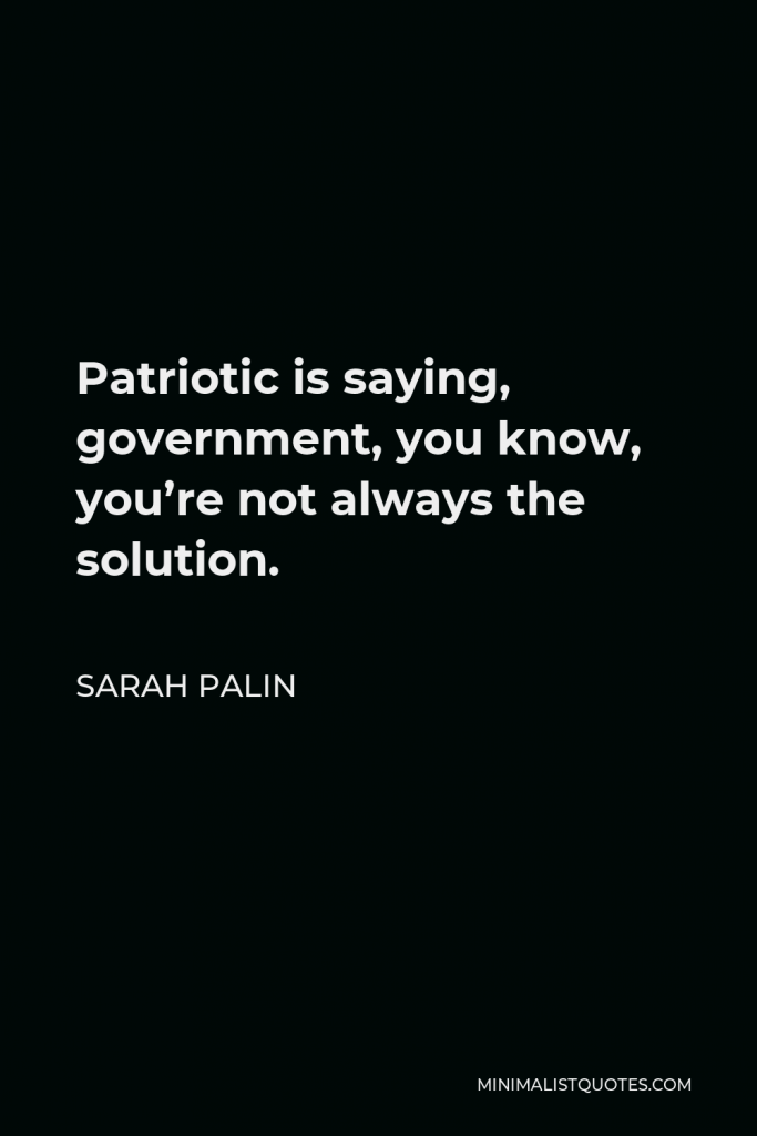 Sarah Palin Quote - Patriotic is saying, government, you know, you’re not always the solution.