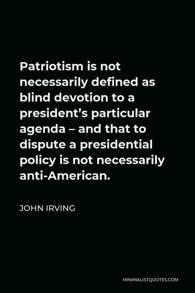 John Irving Quote - Patriotism is not necessarily defined as blind devotion to a president’s particular agenda – and that to dispute a presidential policy is not necessarily anti-American.