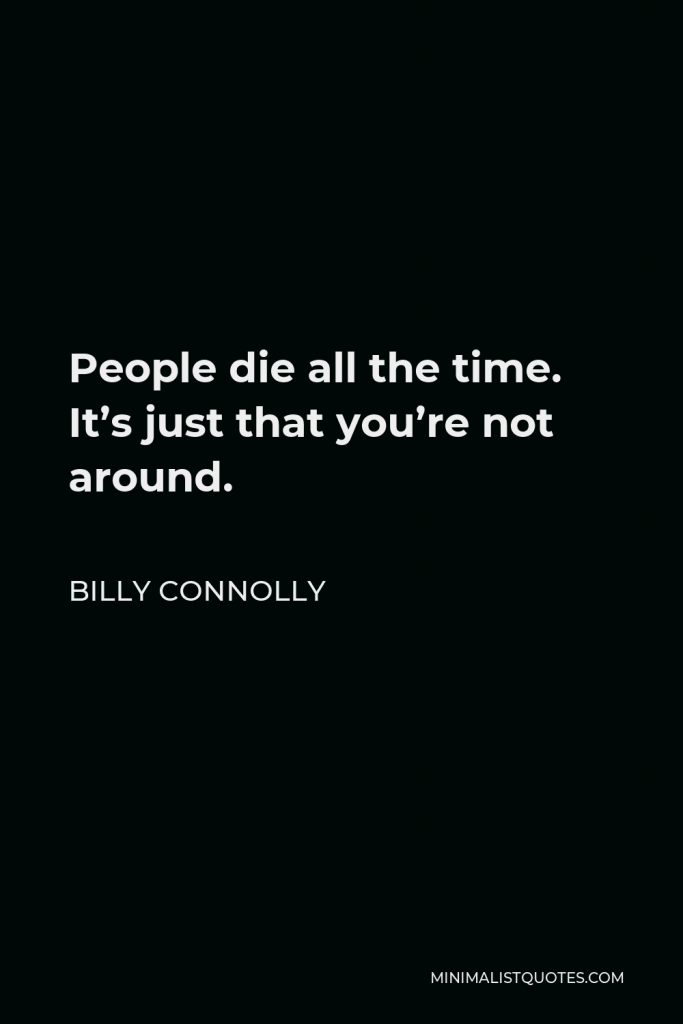 Billy Connolly Quote - People die all the time. It’s just that you’re not around.