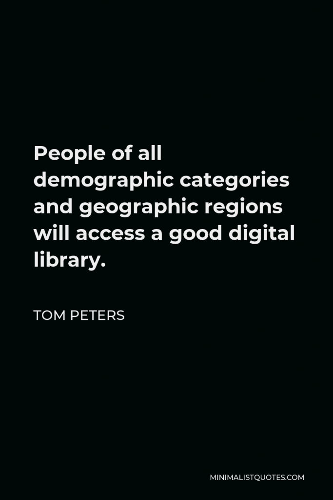 Tom Peters Quote - People of all demographic categories and geographic regions will access a good digital library.