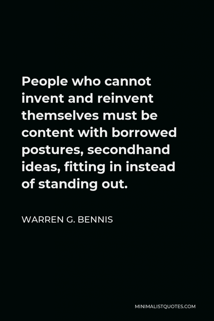 Warren G. Bennis Quote - People who cannot invent and reinvent themselves must be content with borrowed postures, secondhand ideas, fitting in instead of standing out.