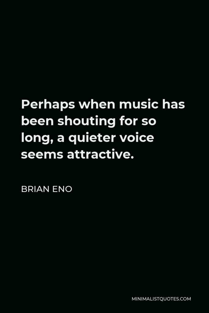 Brian Eno Quote - Perhaps when music has been shouting for so long, a quieter voice seems attractive.