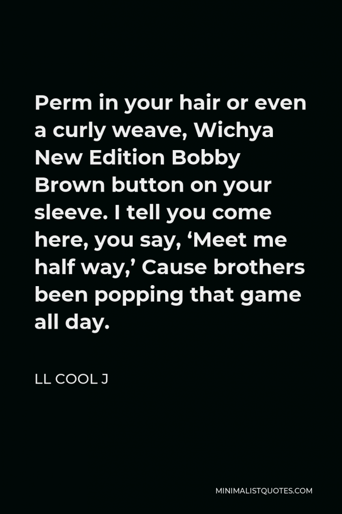 LL Cool J Quote - Perm in your hair or even a curly weave, Wichya New Edition Bobby Brown button on your sleeve. I tell you come here, you say, ‘Meet me half way,’ Cause brothers been popping that game all day.