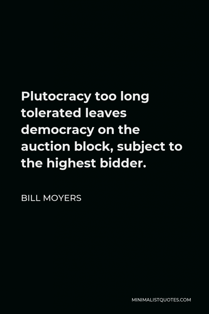 Bill Moyers Quote - Plutocracy too long tolerated leaves democracy on the auction block, subject to the highest bidder.