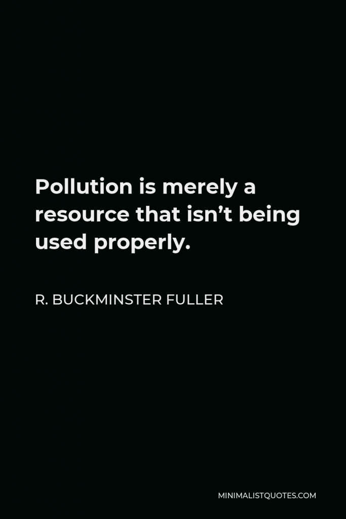 R. Buckminster Fuller Quote - Pollution is merely a resource that isn’t being used properly.