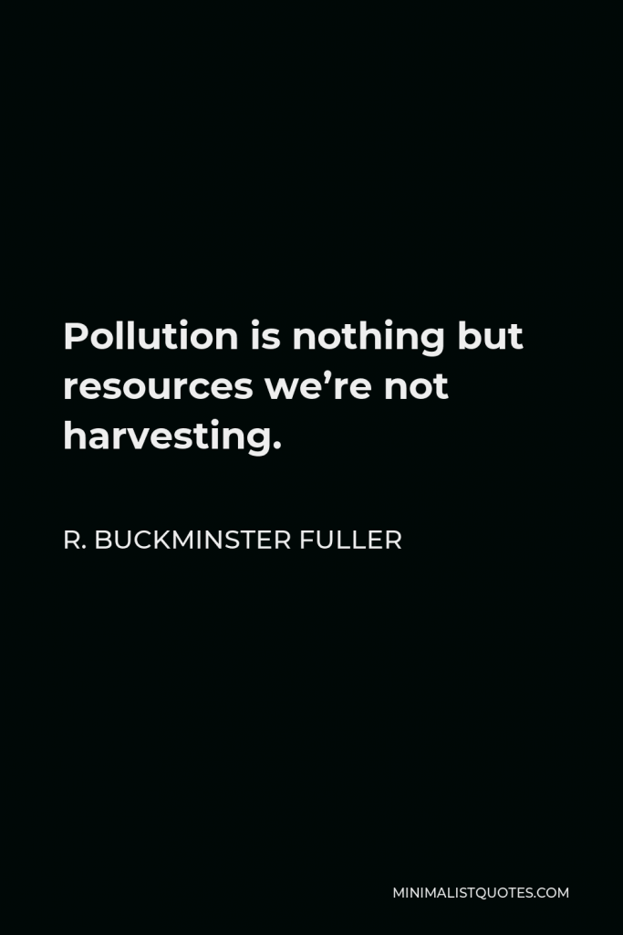 R. Buckminster Fuller Quote - Pollution is nothing but resources we’re not harvesting.